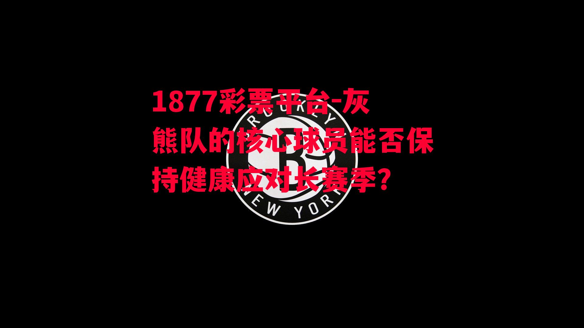 1877彩票平台-灰熊队的核心球员能否保持健康应对长赛季？